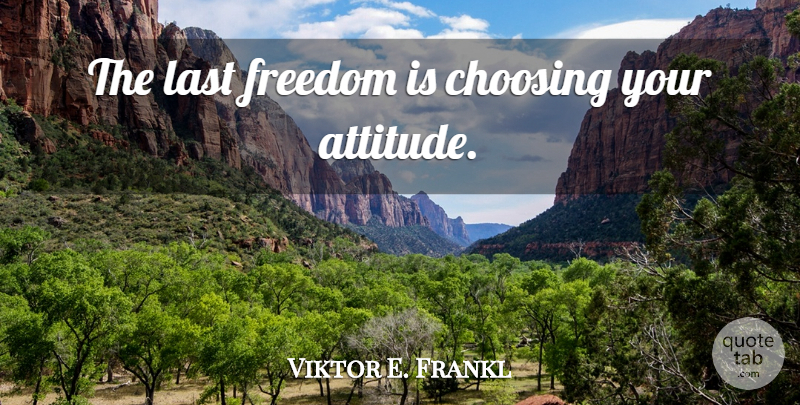 Viktor E. Frankl Quote About Attitude, Lasts: The Last Freedom Is Choosing...