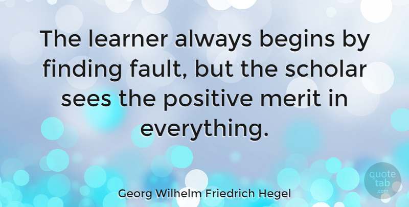 Georg Wilhelm Friedrich Hegel Quote About Positive, Philosophical, Fault Finding: The Learner Always Begins By...