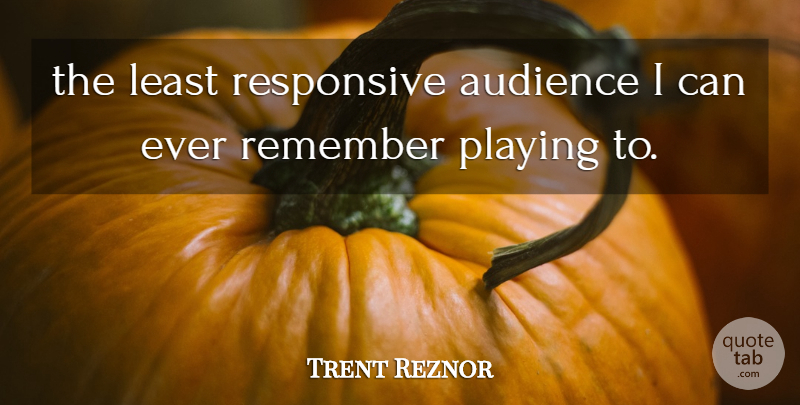 Trent Reznor Quote About Remember, Audience, I Can: The Least Responsive Audience I...