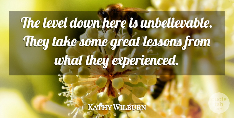Kathy Wilburn Quote About Great, Lessons, Level: The Level Down Here Is...