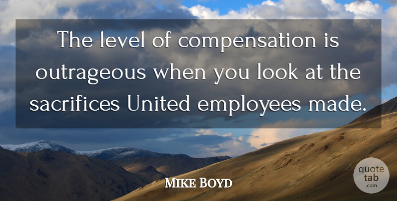 Mike Boyd Quote About Employees, Level, Outrageous, Sacrifices, United: The Level Of Compensation Is...