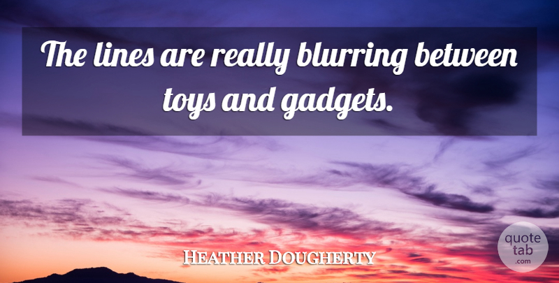 Heather Dougherty Quote About Lines, Toys: The Lines Are Really Blurring...