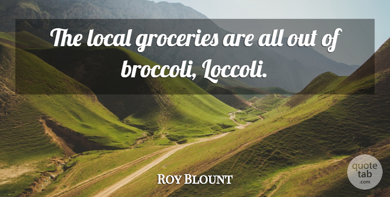 Roy Blount, Jr. Quote About Broccoli, Groceries, Locals: The Local Groceries Are All...