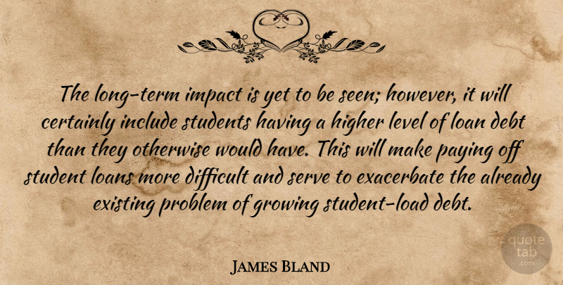 James Bland Quote About Certainly, Debt, Difficult, Existing, Growing: The Long Term Impact Is...