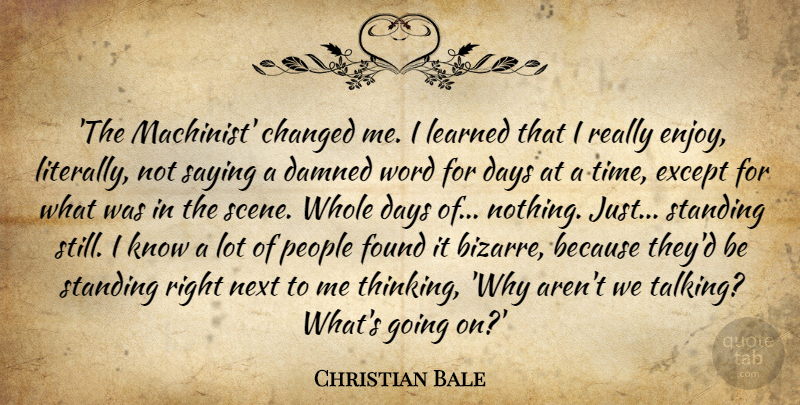 Christian Bale Quote About Changed, Days, Except, Found, Learned: The Machinist Changed Me I...