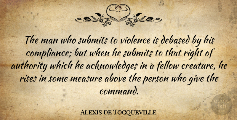 Alexis de Tocqueville Quote About Men, Giving, Violence: The Man Who Submits To...