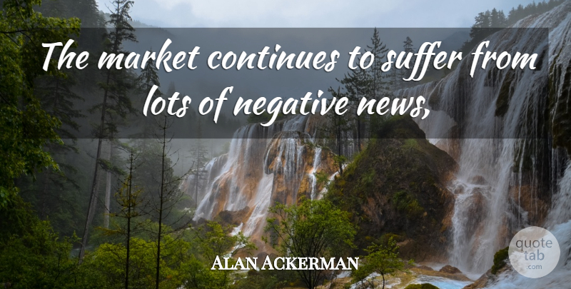 Alan Ackerman Quote About Continues, Lots, Market, Negative, Suffer: The Market Continues To Suffer...