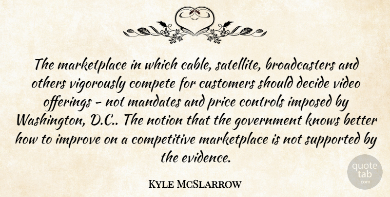 Kyle McSlarrow Quote About Compete, Controls, Customers, Decide, Government: The Marketplace In Which Cable...