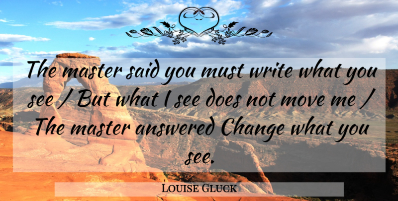 Louise Gluck Quote About Moving, Writing, Doe: The Master Said You Must...