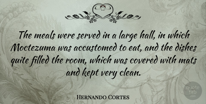Hernando Cortes Quote About Meals, Rooms, Cleaning: The Meals Were Served In...