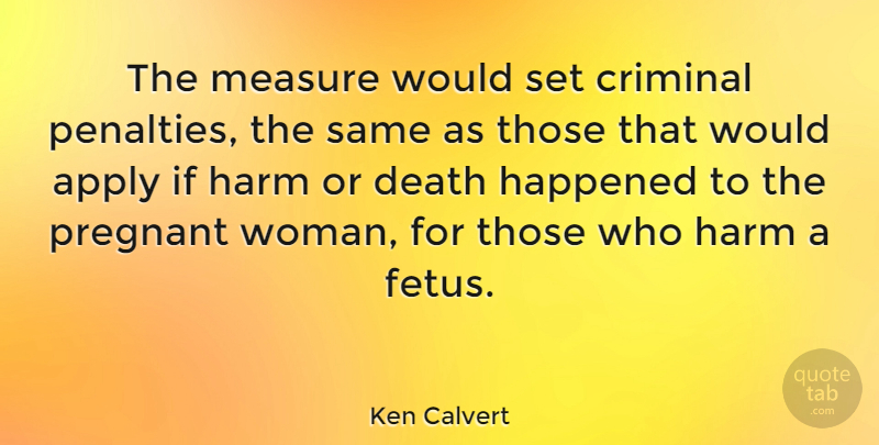 Ken Calvert Quote About Pregnancy, Fetus, Criminals: The Measure Would Set Criminal...