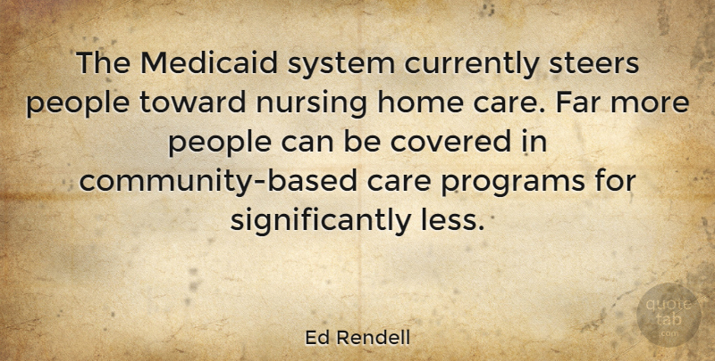 Ed Rendell Quote About Home, Nursing, People: The Medicaid System Currently Steers...