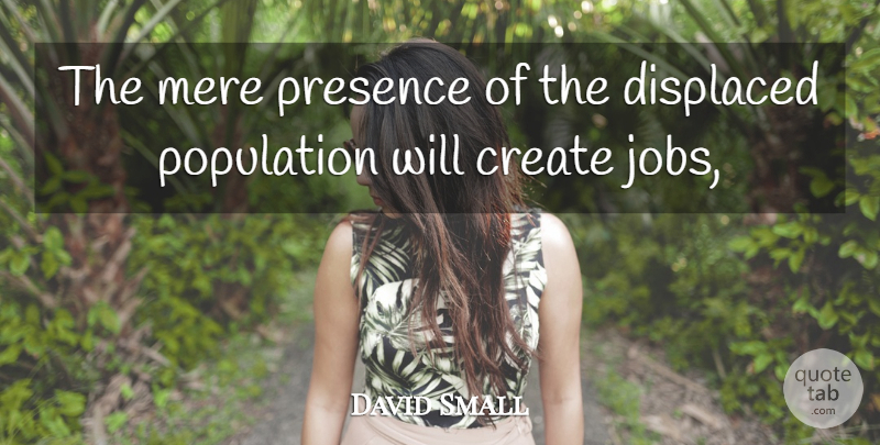 David Small Quote About Create, Displaced, Jobs, Mere, Population: The Mere Presence Of The...