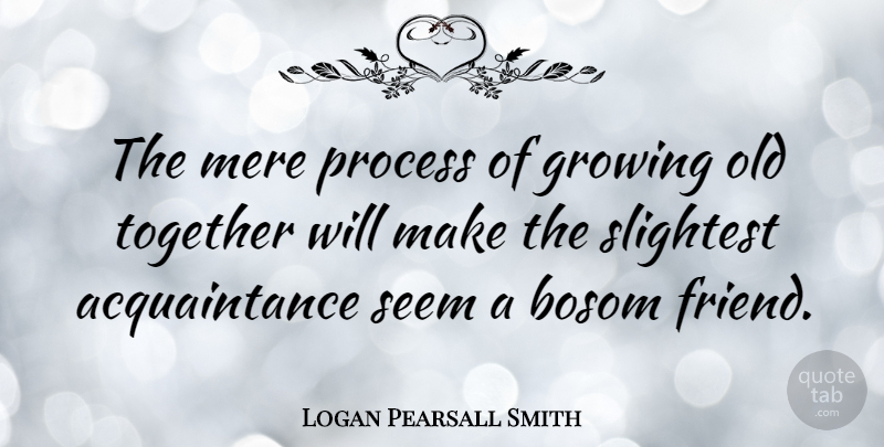 Logan Pearsall Smith Quote About Best Friend, Together, Growing: The Mere Process Of Growing...