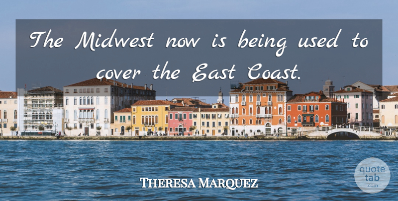 Theresa Marquez Quote About Cover, East, Midwest: The Midwest Now Is Being...