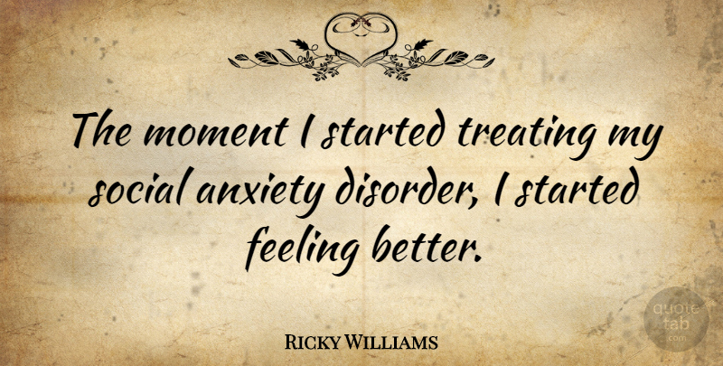 Ricky Williams Quote About Feel Better, Anxiety Disorder, Feelings: The Moment I Started Treating...