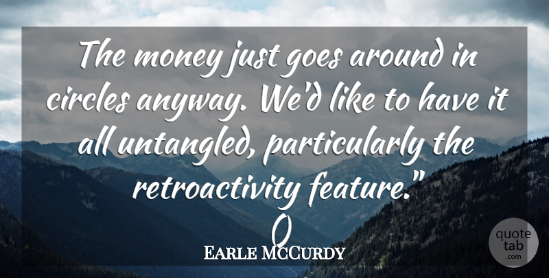 Earle McCurdy Quote About Circles, Goes, Money: The Money Just Goes Around...