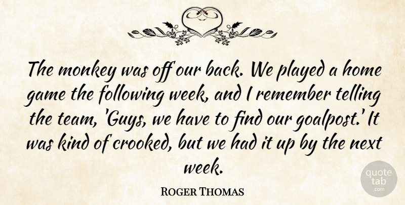 Roger Thomas Quote About Following, Game, Home, Monkey, Next: The Monkey Was Off Our...