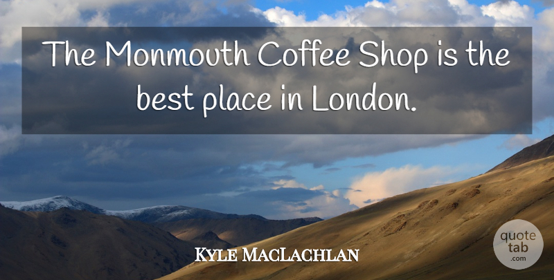 Kyle MacLachlan Quote About Coffee, London, Best Place: The Monmouth Coffee Shop Is...
