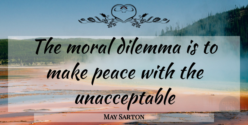 May Sarton Quote About Moral, Dilemma, Making Peace: The Moral Dilemma Is To...