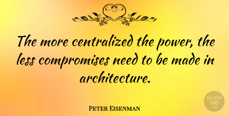 Peter Eisenman Quote About Needs, Architecture, Compromise: The More Centralized The Power...