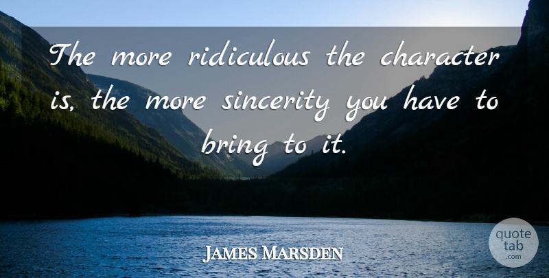 James Marsden Quote About Character, Ridiculous, Sincerity: The More Ridiculous The Character...