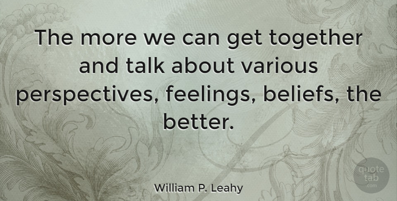 William P. Leahy Quote About Perspective, Feelings, Together: The More We Can Get...