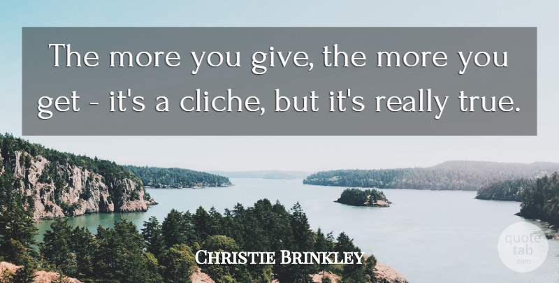 Christie Brinkley Quote About Giving, Cliche, Really True: The More You Give The...