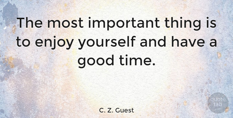 C. Z. Guest Quote About Enjoy, Good, Time: The Most Important Thing Is...