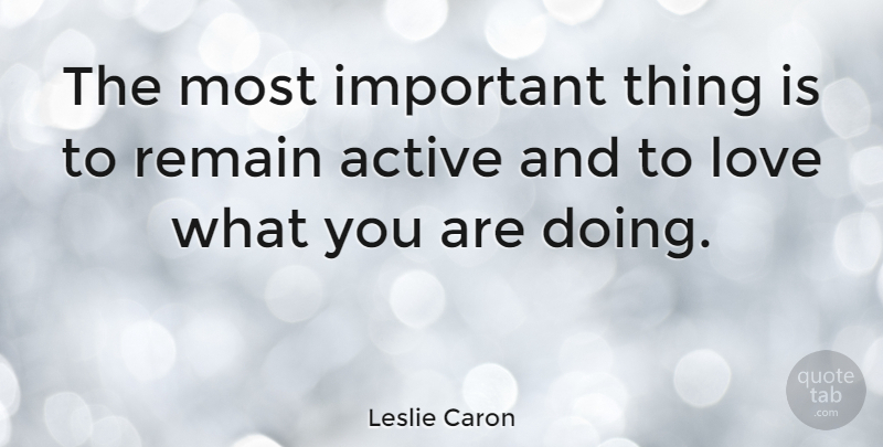 Leslie Caron Quote About Important, Active, Important Things: The Most Important Thing Is...