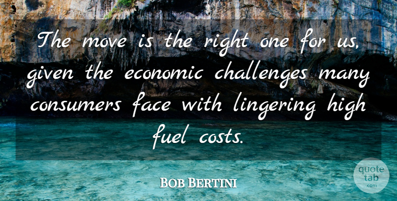 Bob Bertini Quote About Challenges, Consumers, Economic, Face, Fuel: The Move Is The Right...