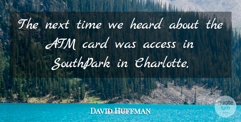 David Huffman Quote About Access, Atm, Card, Heard, Next: The Next Time We Heard...