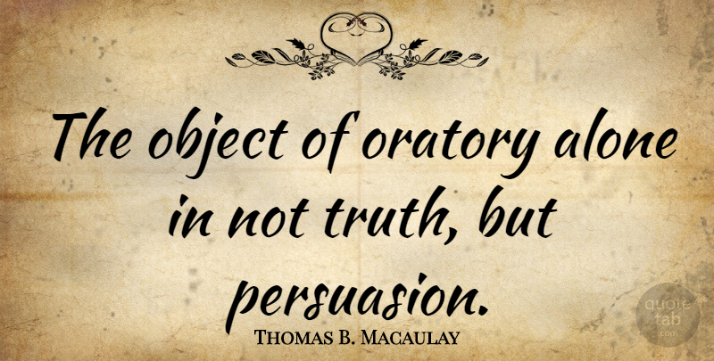 Thomas B. Macaulay Quote About Oratory, Persuasion, Power Of Persuasion: The Object Of Oratory Alone...