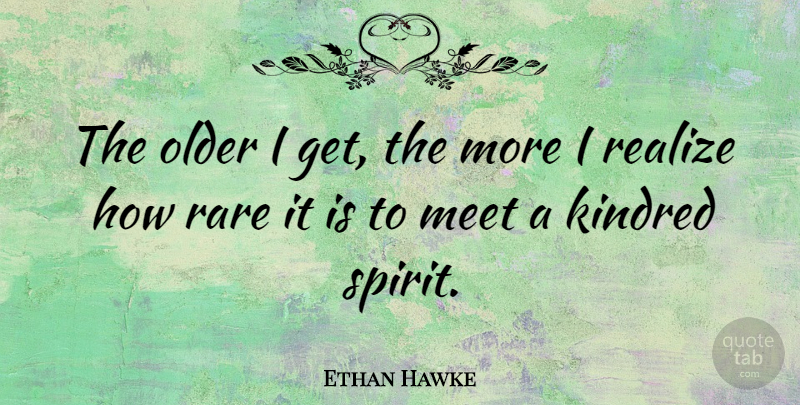 Ethan Hawke Quote About Spirit, Realizing, Kindred Spirit: The Older I Get The...