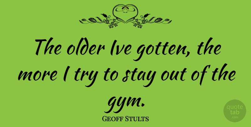 Geoff Stults Quote About Trying, Gym: The Older Ive Gotten The...