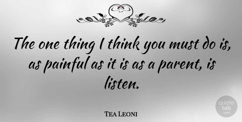 Tea Leoni Quote About Pain, Thinking, Parent: The One Thing I Think...