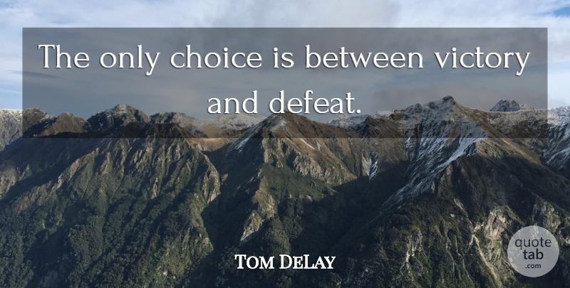Tom DeLay Quote About Choice, Victory: The Only Choice Is Between...