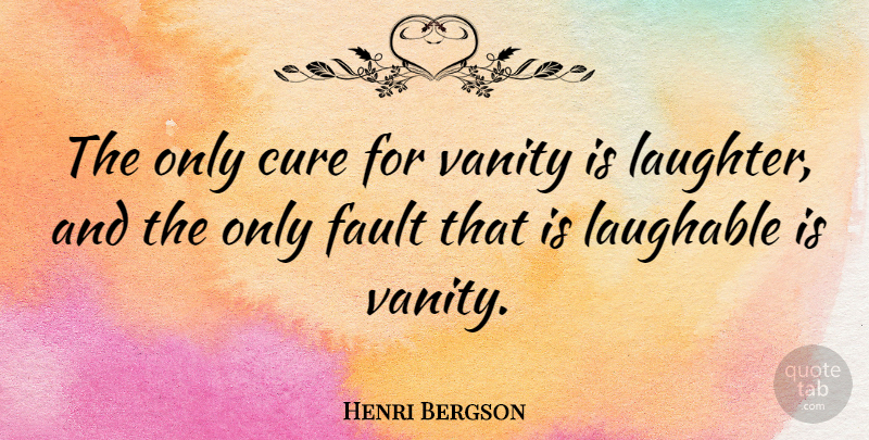 Henri Bergson Quote About Cure, Fault, French Scientist, Laughable, Vanity: The Only Cure For Vanity...