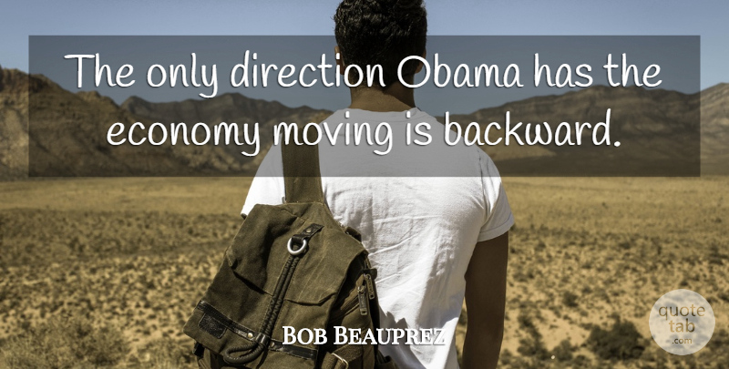 Bob Beauprez Quote About Moving, Economy: The Only Direction Obama Has...