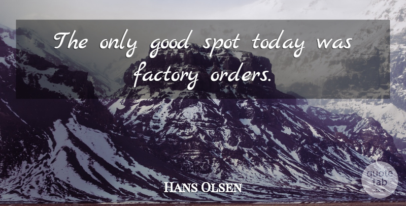 Hans Olsen Quote About Factory, Good, Spot, Today: The Only Good Spot Today...