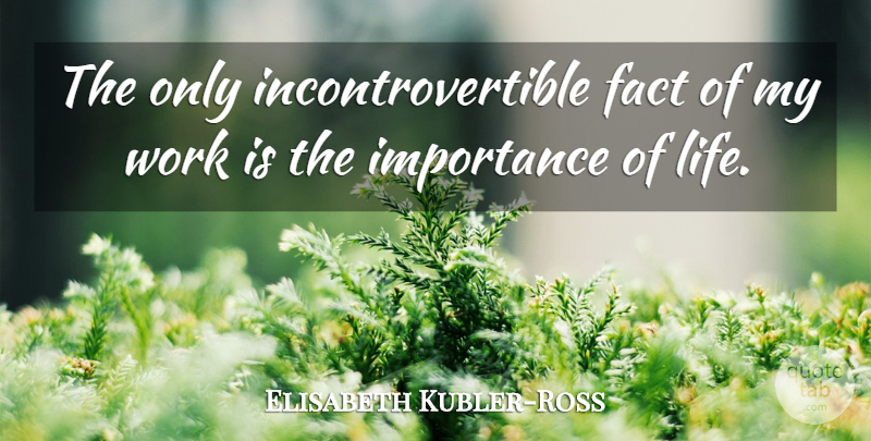 Elisabeth Kubler-Ross Quote About Life, Facts, Importance: The Only Incontrovertible Fact Of...