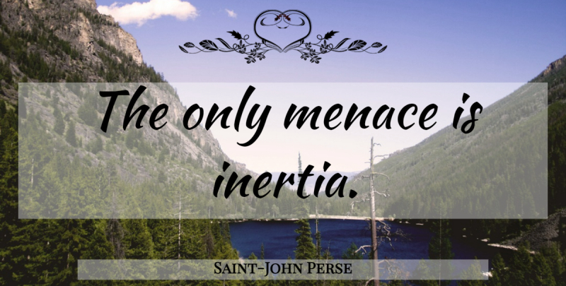 Saint-John Perse Quote About Laziness, Menace, Inertia: The Only Menace Is Inertia...