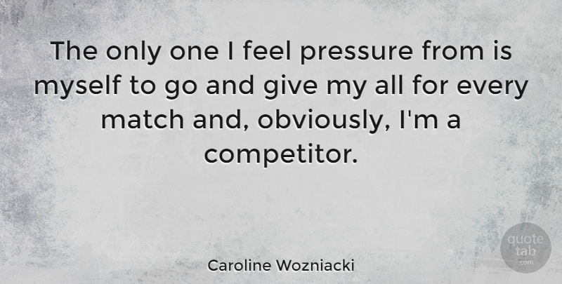 Caroline Wozniacki Quote About Giving, Pressure, Competitors: The Only One I Feel...