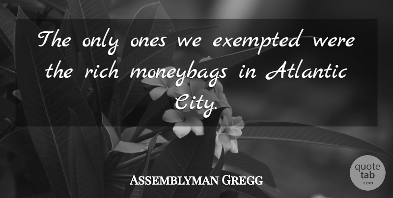 Assemblyman Gregg Quote About Atlantic, Rich: The Only Ones We Exempted...