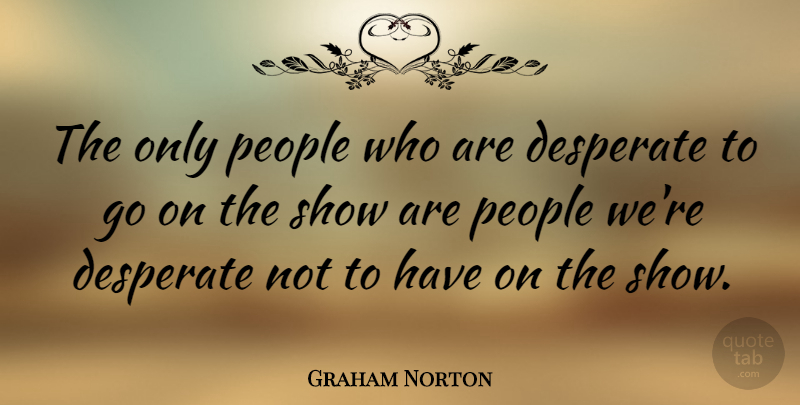 Graham Norton Quote About People, Goes On, Desperate: The Only People Who Are...