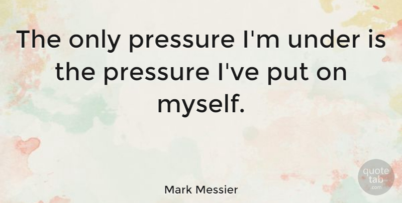 Mark Messier Quote About Stress, Hockey, Pressure: The Only Pressure Im Under...