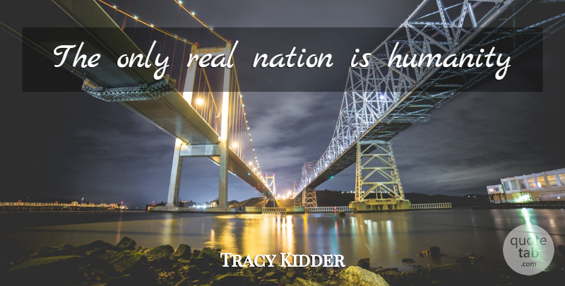 Tracy Kidder Quote About Real, Humanity, Nations: The Only Real Nation Is...
