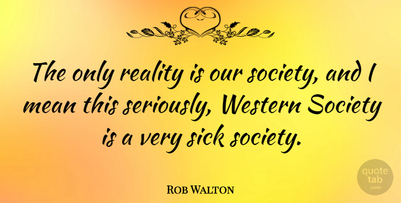 Rob Walton Quote About Mean, Reality, Sick, Society, Western: The Only Reality Is Our...