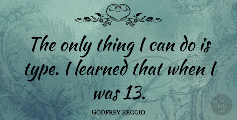 Godfrey Reggio Quote About Type, I Can, Can Do: The Only Thing I Can...