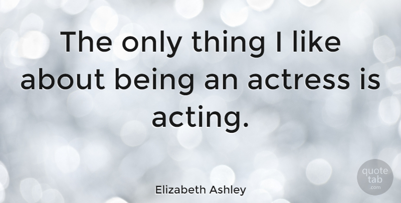 Elizabeth Ashley Quote About Acting, Actresses: The Only Thing I Like...